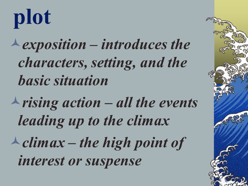plot exposition – introduces the characters, setting, and the basic situation rising action – all the events leading up to the climax climax – the high point of interest or suspense