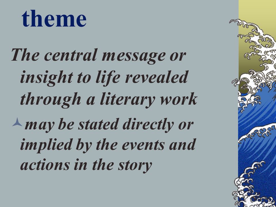 theme The central message or insight to life revealed through a literary work may be stated directly or implied by the events and actions in the story
