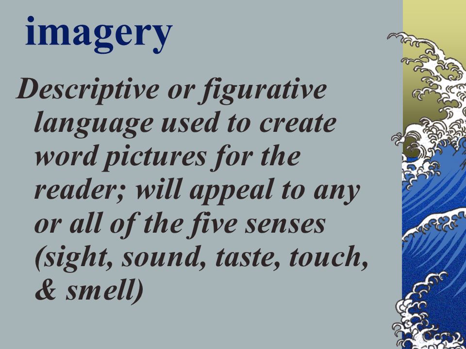 imagery Descriptive or figurative language used to create word pictures for the reader; will appeal to any or all of the five senses (sight, sound, taste, touch, & smell)