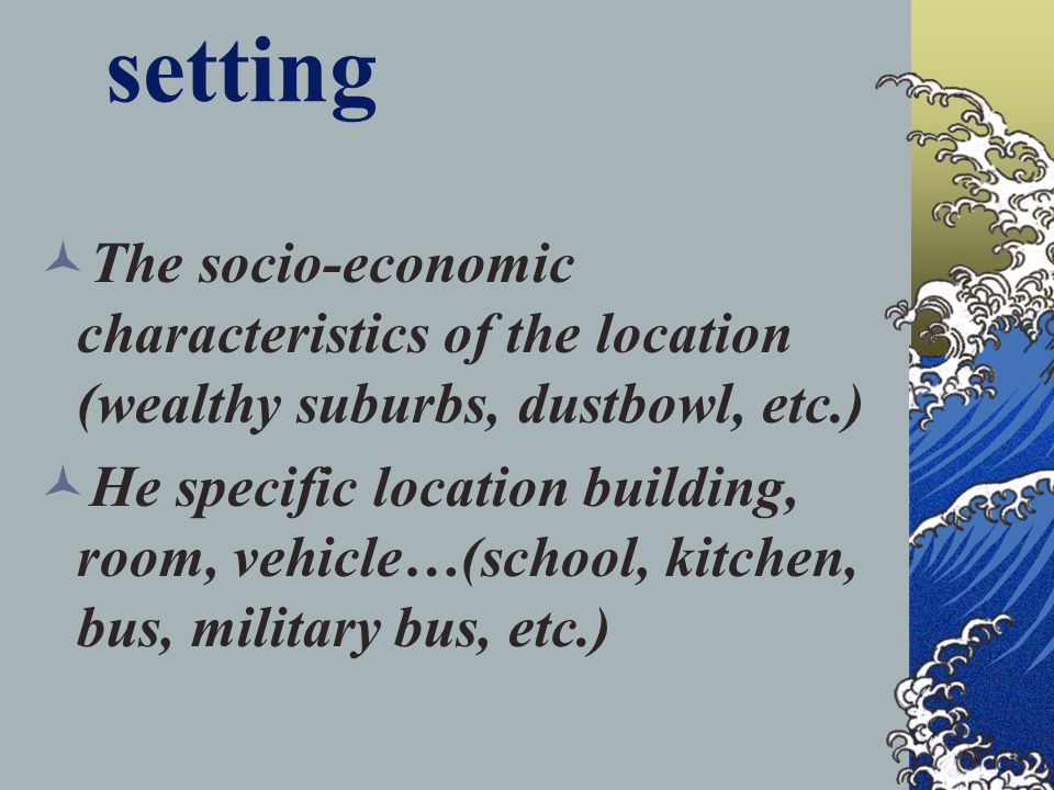 setting The socio-economic characteristics of the location (wealthy suburbs, dustbowl, etc.) He specific location building, room, vehicle…(school, kitchen, bus, military bus, etc.)