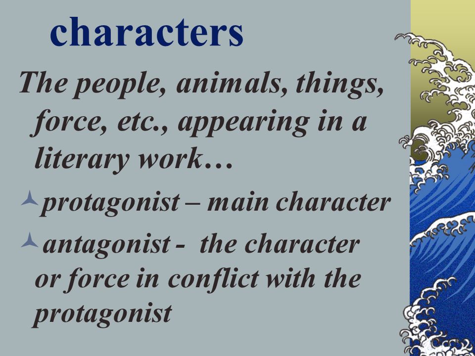 characters The people, animals, things, force, etc., appearing in a literary work… protagonist – main character antagonist - the character or force in conflict with the protagonist