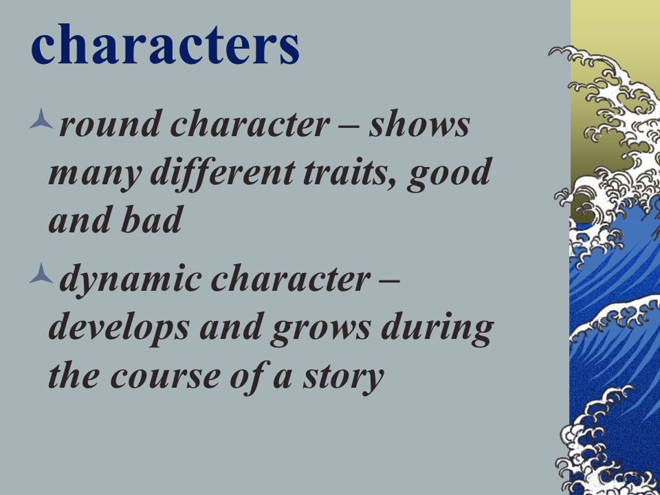 characters round character – shows many different traits, good and bad dynamic character – develops and grows during the course of a story