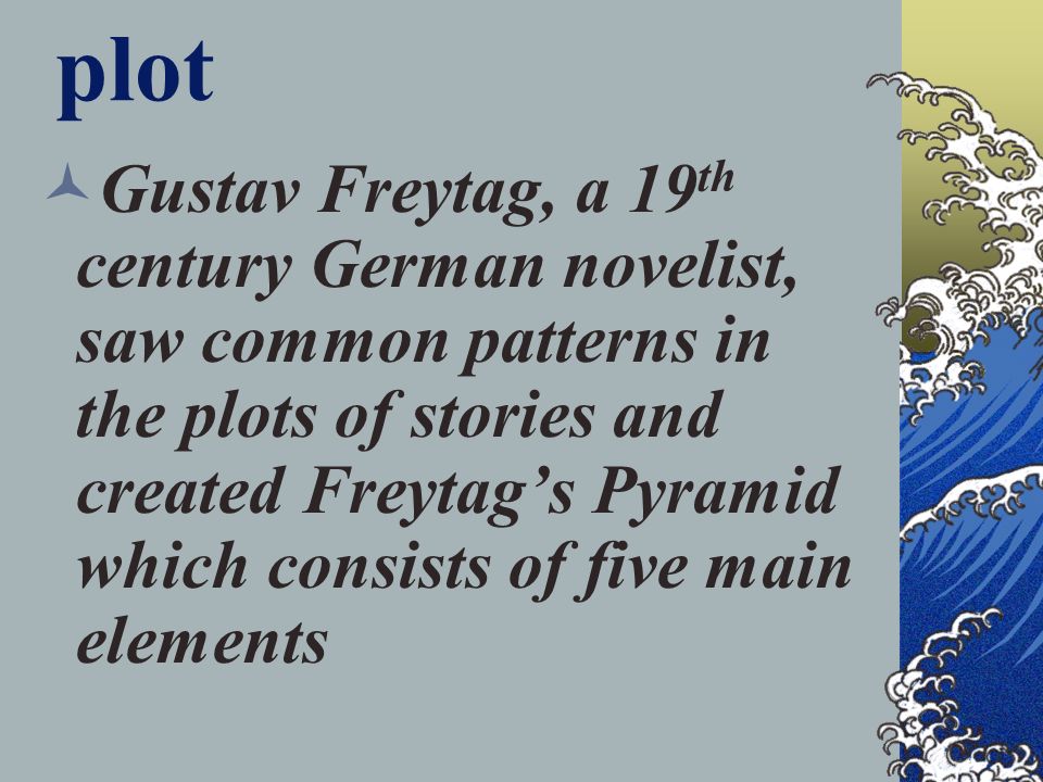 Gustav Freytag, a 19 th century German novelist, saw common patterns in the plots of stories and created Freytag’s Pyramid which consists of five main elements plot