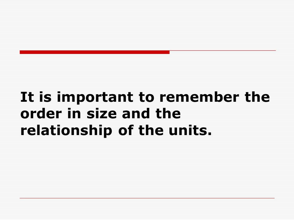 It is important to remember the order in size and the relationship of the units.