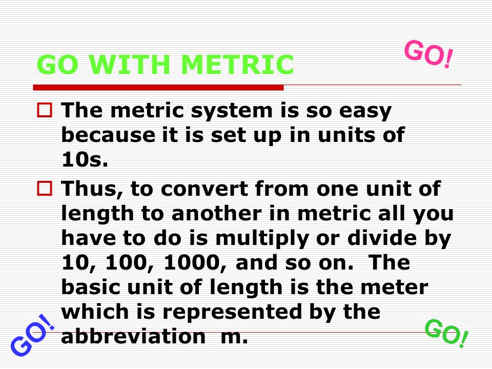 GO WITH METRIC  The metric system is so easy because it is set up in units of 10s.