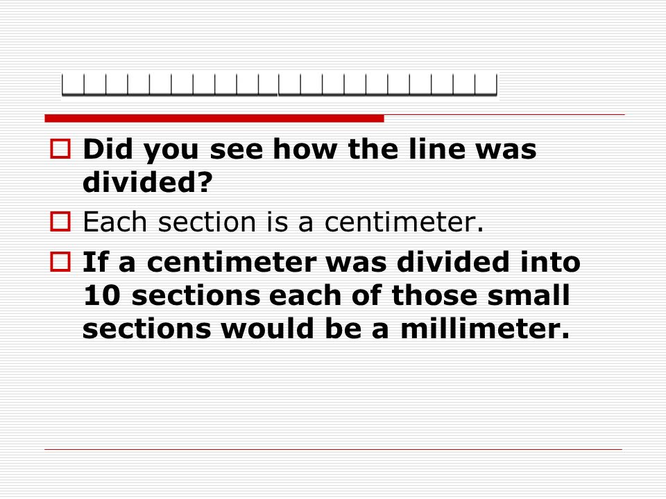  Did you see how the line was divided.  Each section is a centimeter.