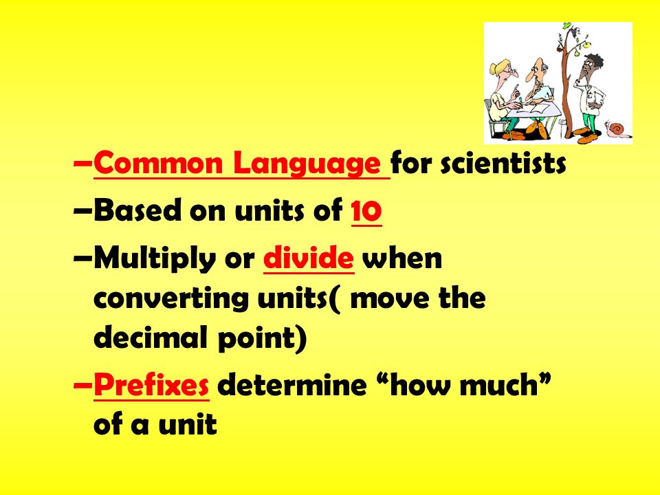 –Common Language for scientists –Based on units of 10 –Multiply or divide when converting units( move the decimal point) –Prefixes determine how much of a unit