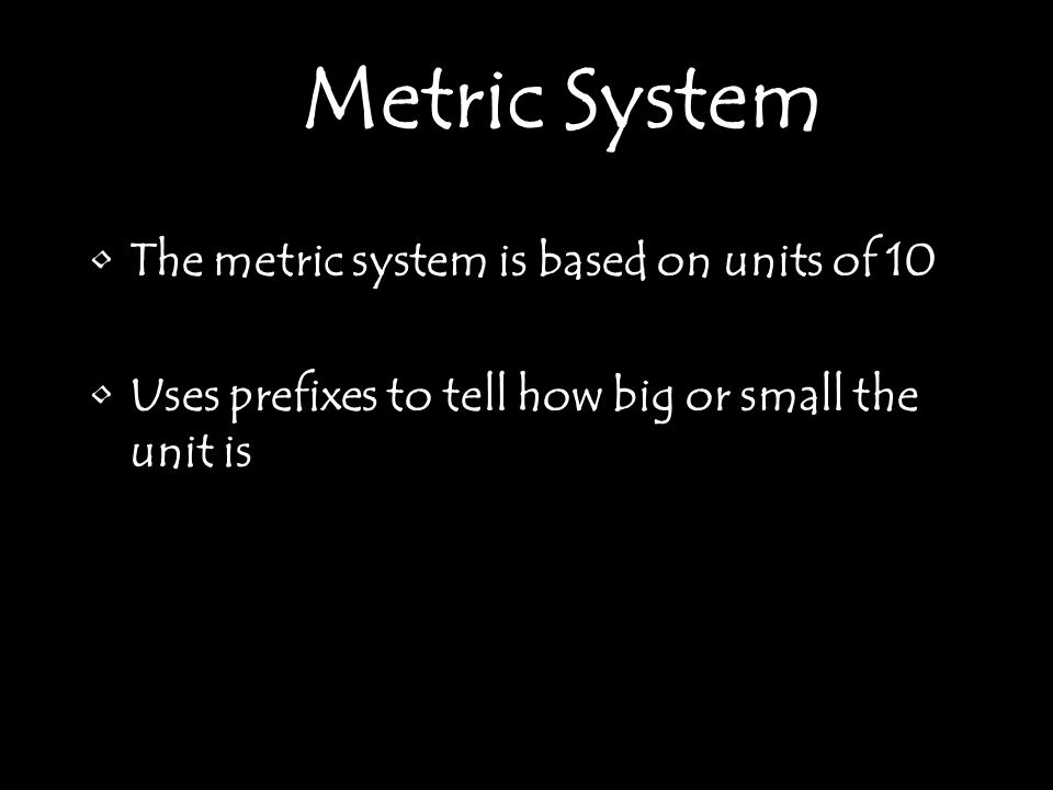 The metric system is based on units of 10 Uses prefixes to tell how big or small the unit is Metric System
