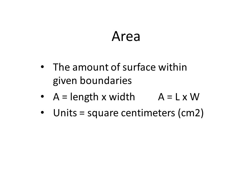 Area The amount of surface within given boundaries A = length x width A = L x W Units = square centimeters (cm2)