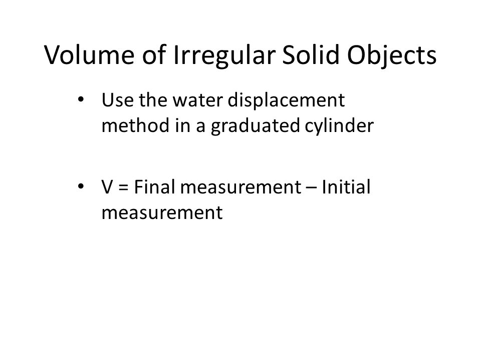 Volume of Irregular Solid Objects Use the water displacement method in a graduated cylinder V = Final measurement – Initial measurement
