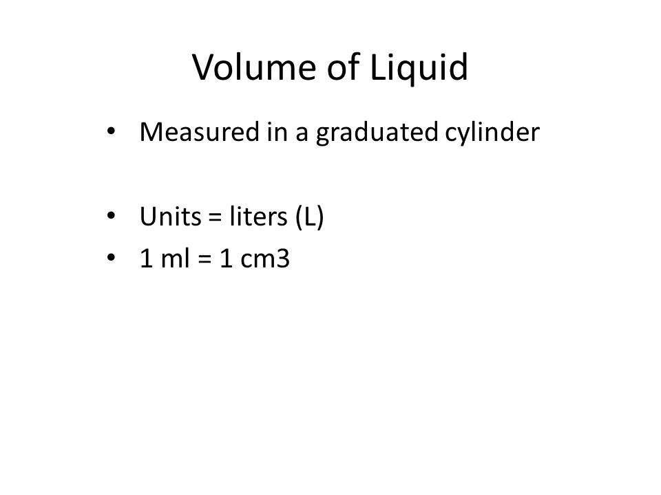 Volume of Liquid Measured in a graduated cylinder Units = liters (L) 1 ml = 1 cm3