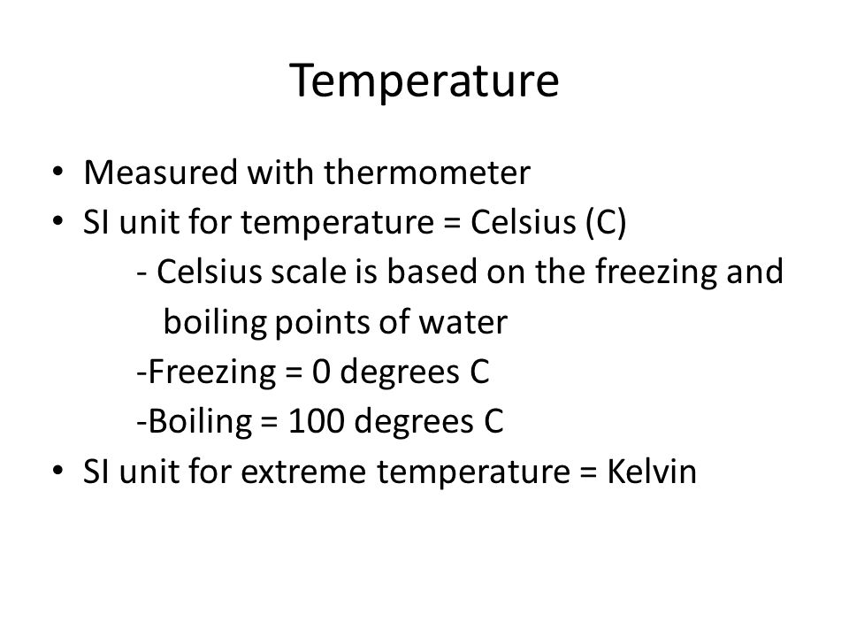 Temperature Measured with thermometer SI unit for temperature = Celsius (C) - Celsius scale is based on the freezing and boiling points of water -Freezing = 0 degrees C -Boiling = 100 degrees C SI unit for extreme temperature = Kelvin