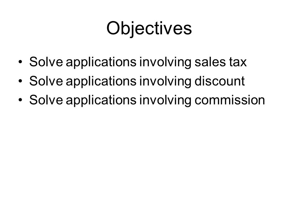 Objectives Solve applications involving sales tax Solve applications involving discount Solve applications involving commission