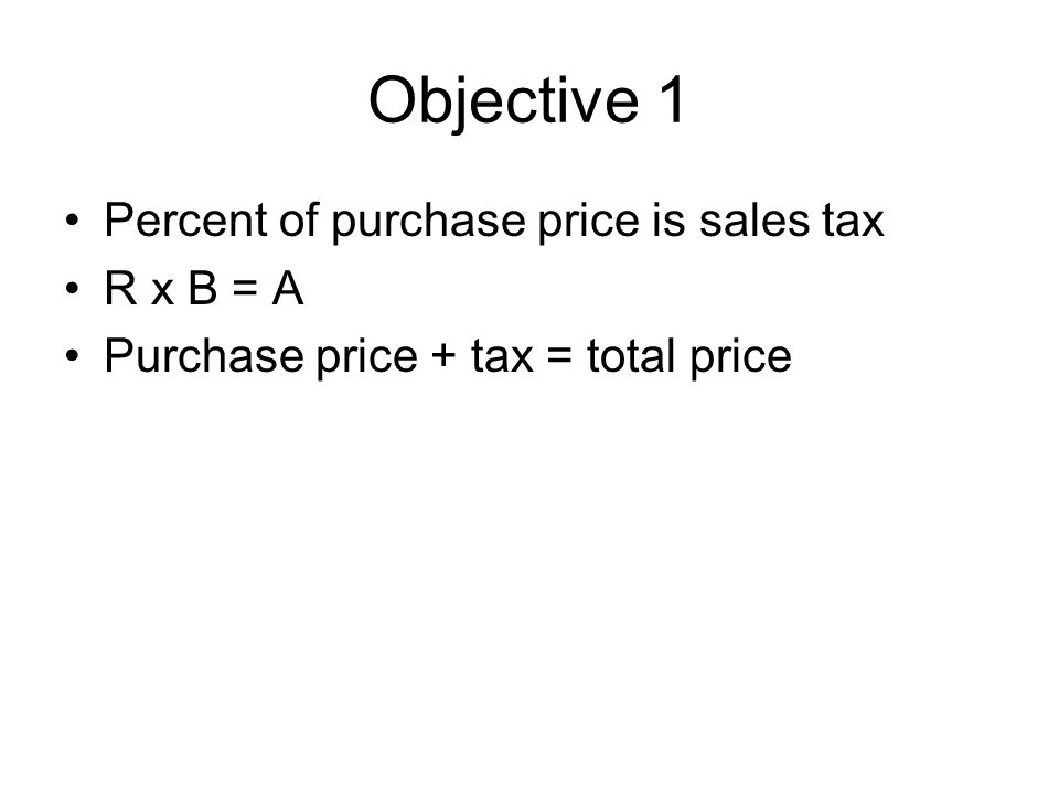 Objective 1 Percent of purchase price is sales tax R x B = A Purchase price + tax = total price