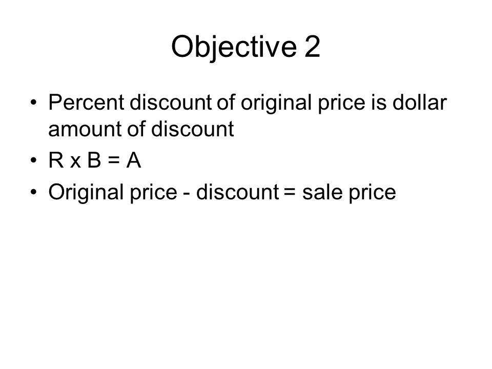 Objective 2 Percent discount of original price is dollar amount of discount R x B = A Original price - discount = sale price