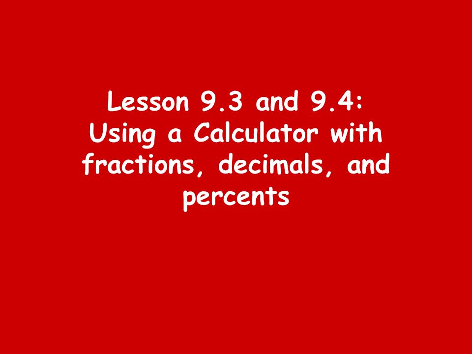 Lesson 9.3 and 9.4: Using a Calculator with fractions, decimals, and percents