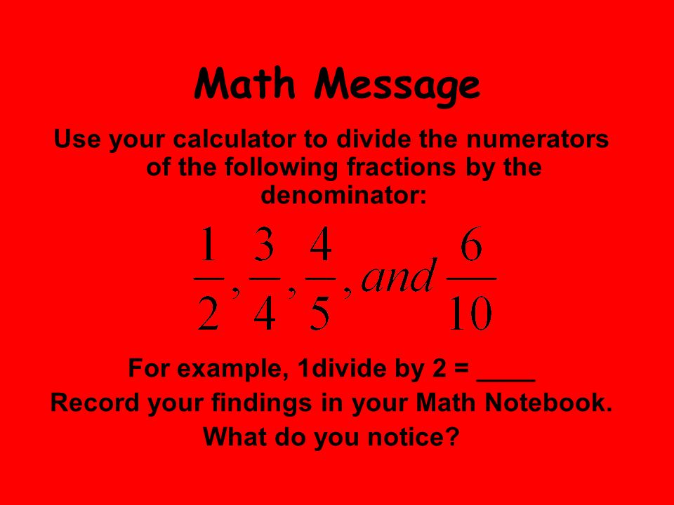 Math Message Use your calculator to divide the numerators of the following fractions by the denominator: For example, 1divide by 2 = ____ Record your findings in your Math Notebook.