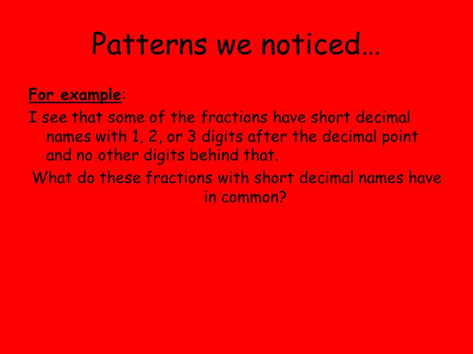 Patterns we noticed… For example: I see that some of the fractions have short decimal names with 1, 2, or 3 digits after the decimal point and no other digits behind that.
