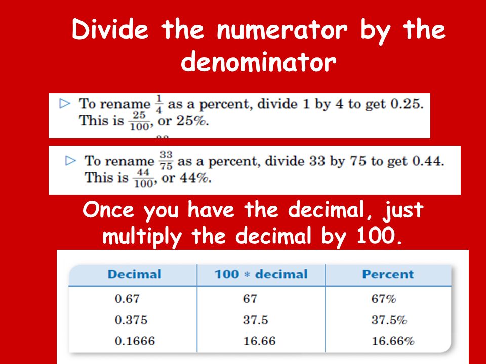 Divide the numerator by the denominator Once you have the decimal, just multiply the decimal by 100.