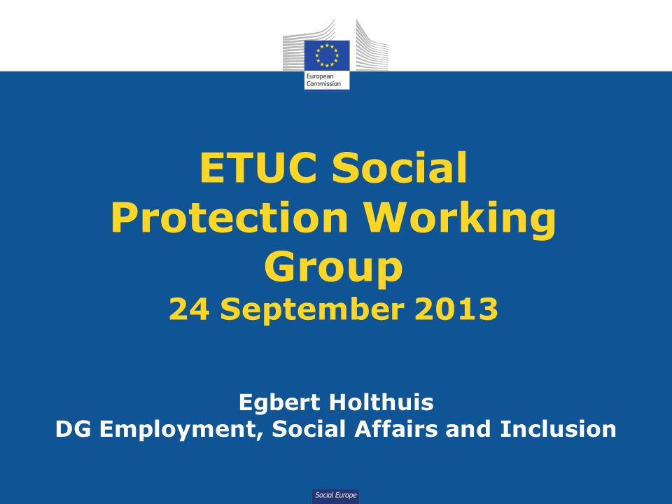 Social Europe ETUC Social Protection Working Group 24 September 2013 Egbert Holthuis DG Employment, Social Affairs and Inclusion