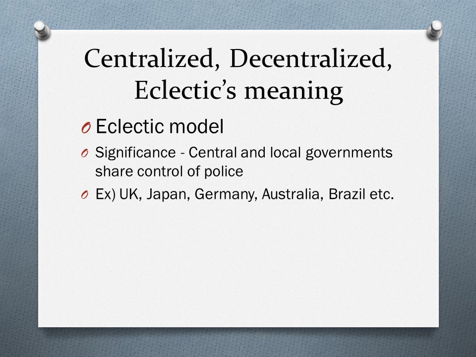 Centralized, Decentralized, Eclectic’s meaning O Eclectic model O Significance - Central and local governments share control of police O Ex) UK, Japan, Germany, Australia, Brazil etc.