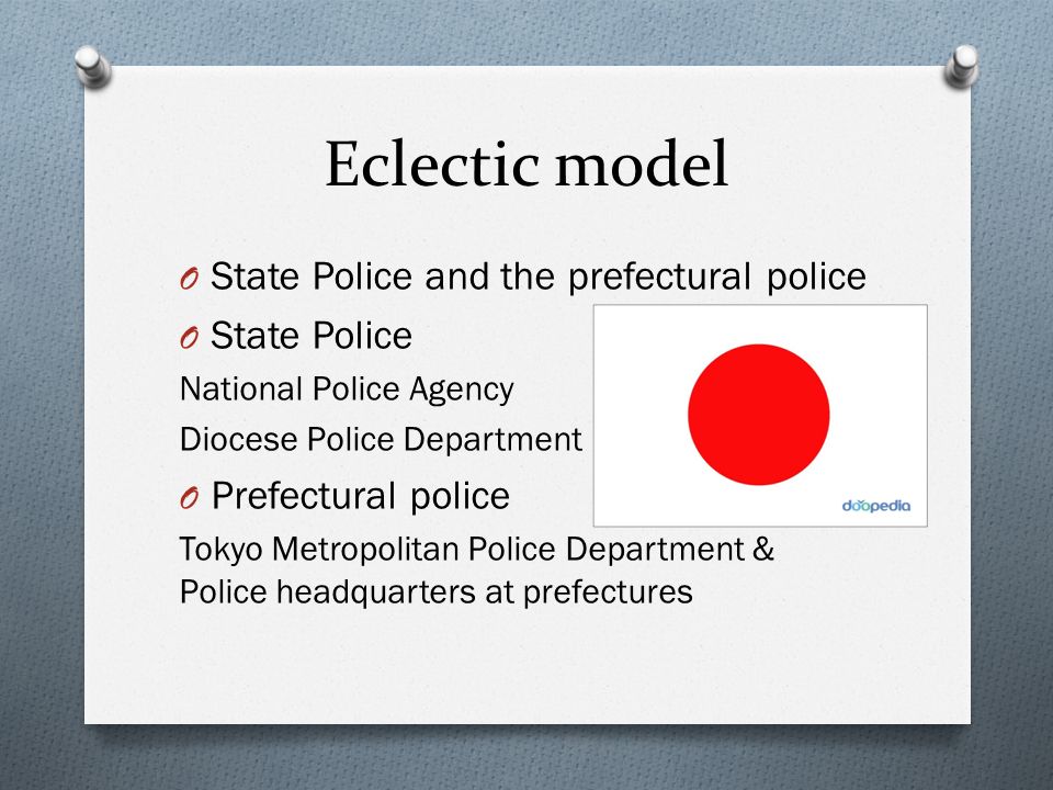 Eclectic model O State Police and the prefectural police O State Police National Police Agency Diocese Police Department O Prefectural police Tokyo Metropolitan Police Department & Police headquarters at prefectures