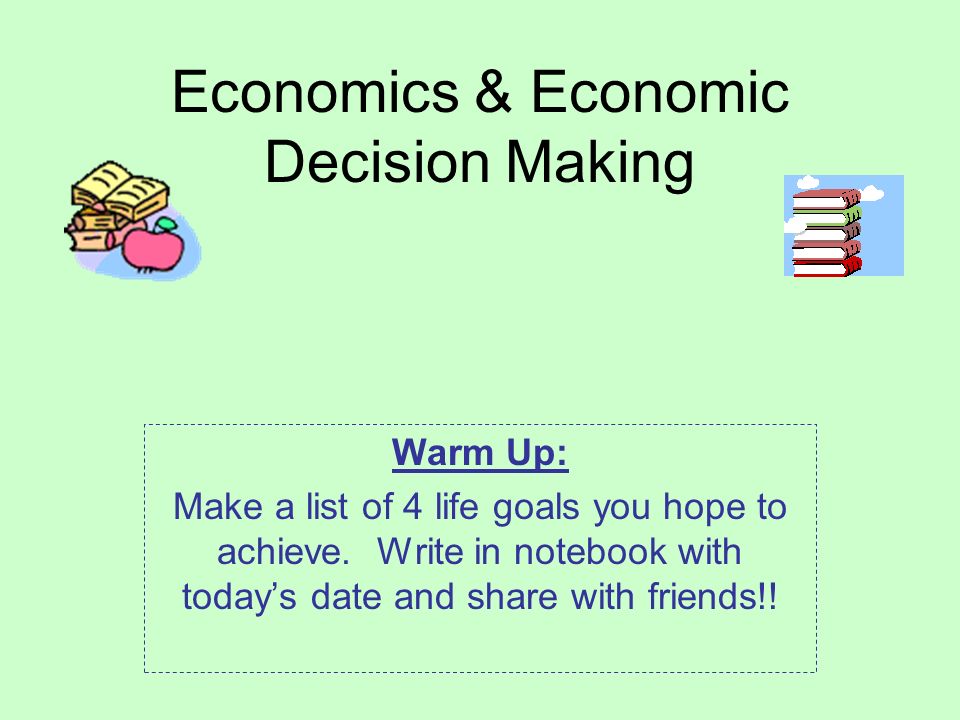 Economics & Economic Decision Making Warm Up: Make a list of 4 life goals you hope to achieve.