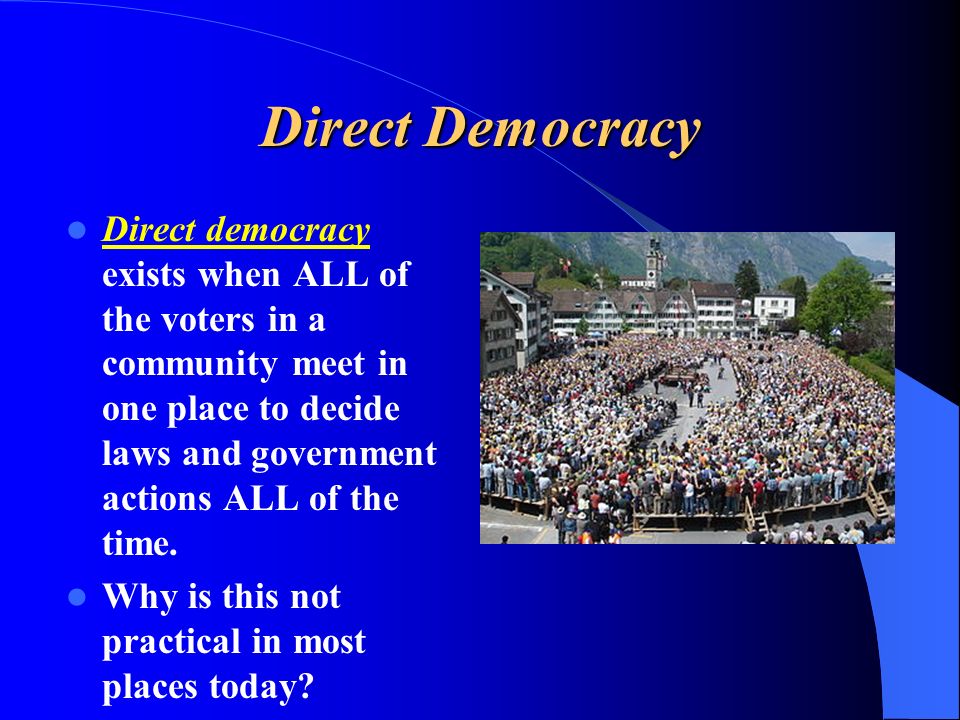Direct Democracy Direct democracy exists when ALL of the voters in a community meet in one place to decide laws and government actions ALL of the time.