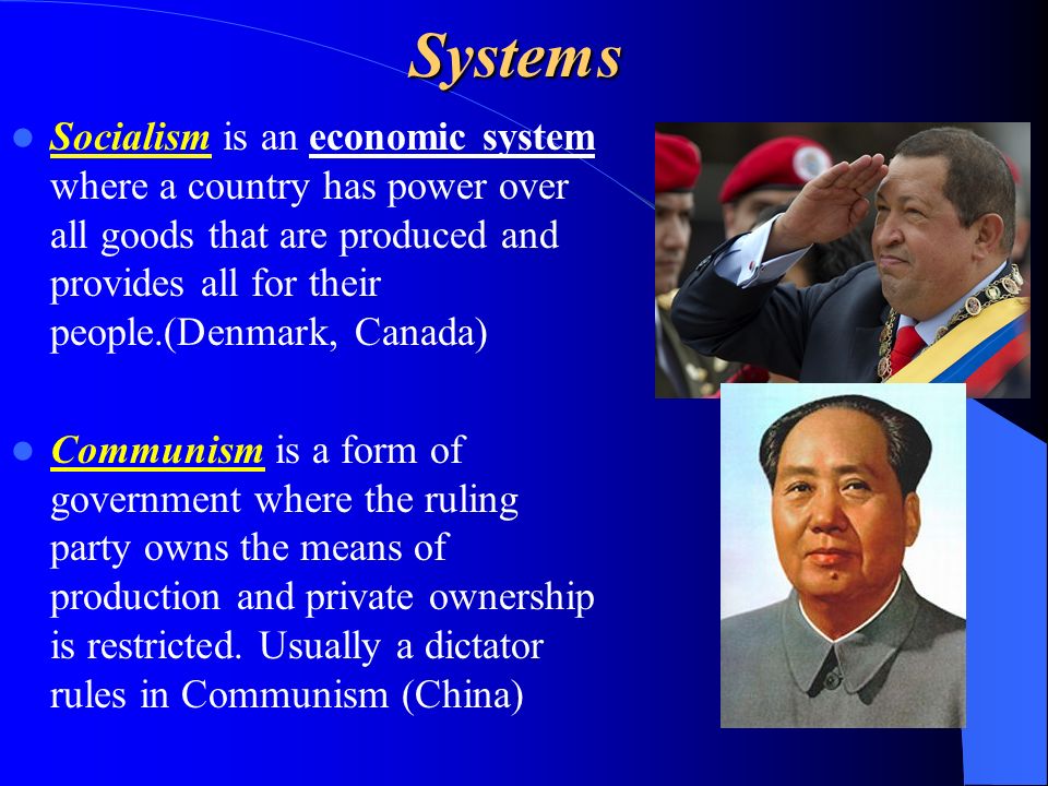 Systems Socialism is an economic system where a country has power over all goods that are produced and provides all for their people.(Denmark, Canada) Communism is a form of government where the ruling party owns the means of production and private ownership is restricted.