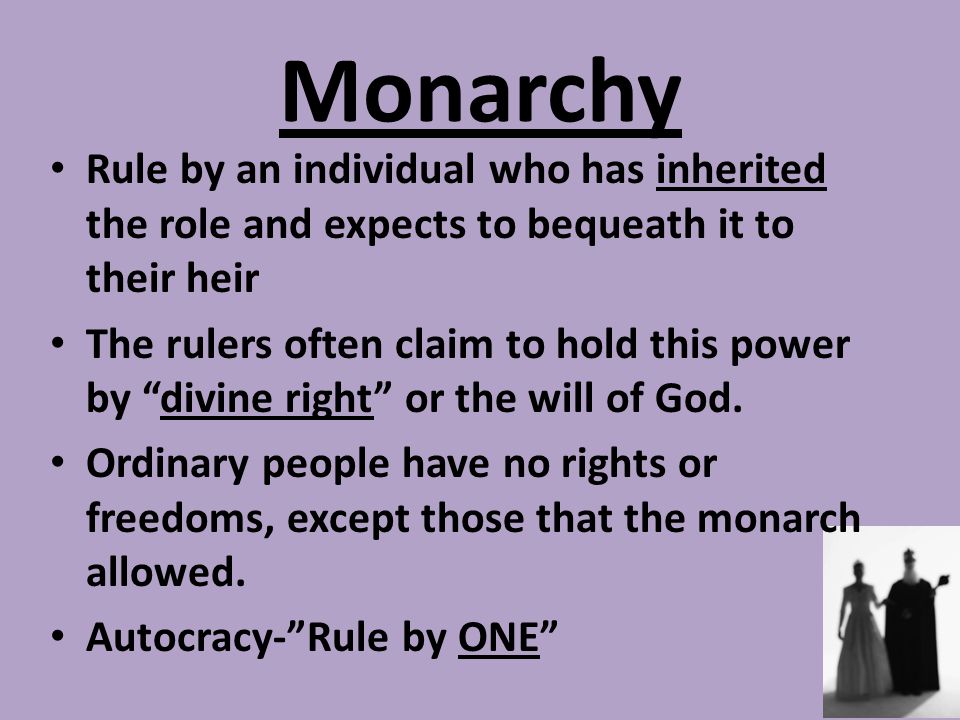 Monarchy Rule by an individual who has inherited the role and expects to bequeath it to their heir The rulers often claim to hold this power by divine right or the will of God.
