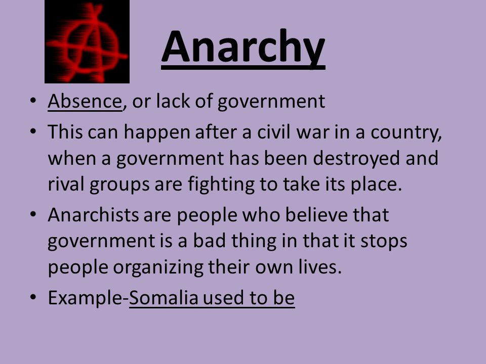 Anarchy Absence, or lack of government This can happen after a civil war in a country, when a government has been destroyed and rival groups are fighting to take its place.