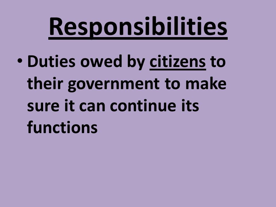 Responsibilities Duties owed by citizens to their government to make sure it can continue its functions