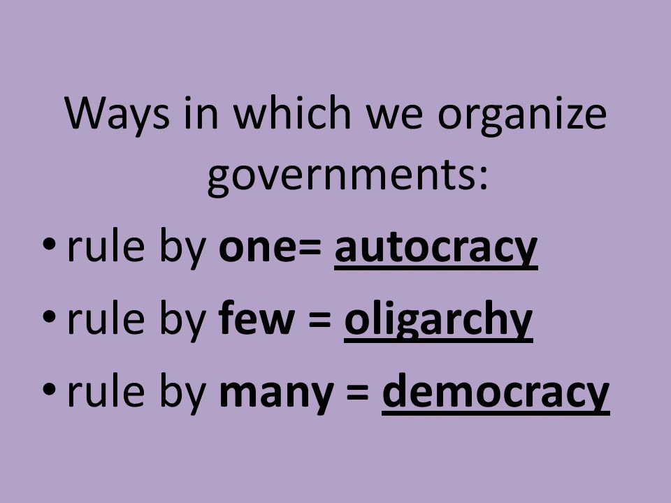 Ways in which we organize governments: rule by one= autocracy rule by few = oligarchy rule by many = democracy