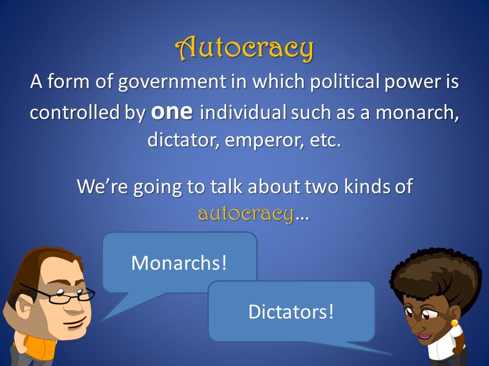 Autocracy A form of government in which political power is controlled by one individual such as a monarch, dictator, emperor, etc.