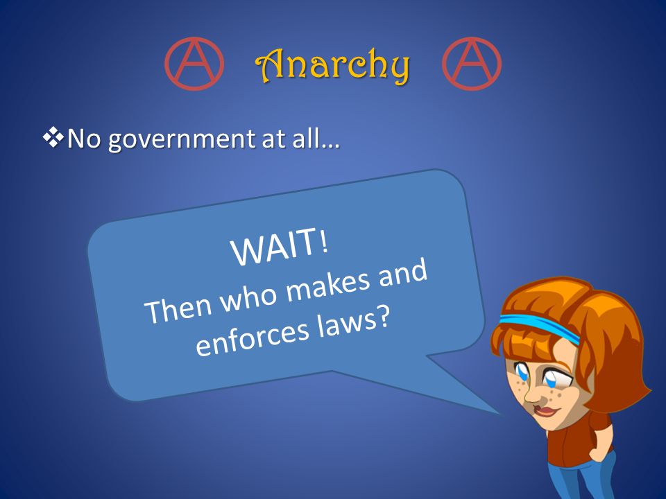Anarchy  No government at all… WAIT ! Then who makes and enforces laws