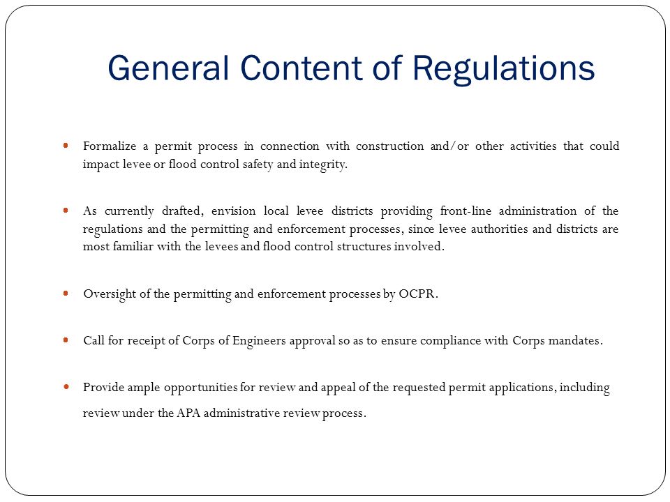 General Content of Regulations  Formalize a permit process in connection with construction and/or other activities that could impact levee or flood control safety and integrity.