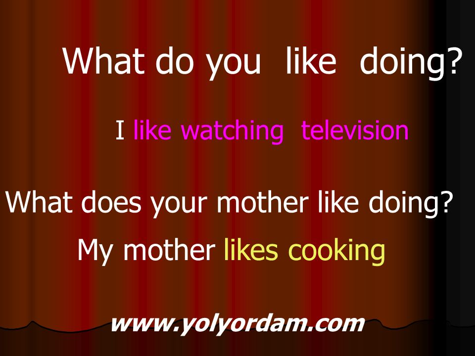 What do you like doing. I like watching television What does your mother like doing.