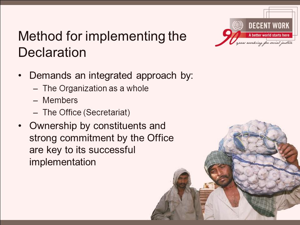 Method for implementing the Declaration Demands an integrated approach by: –The Organization as a whole –Members –The Office (Secretariat) Ownership by constituents and strong commitment by the Office are key to its successful implementation