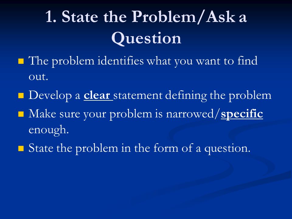 1. State the Problem/Ask a Question The problem identifies what you want to find out.
