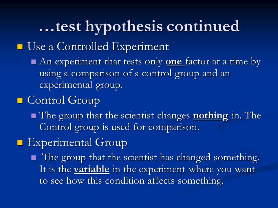 …test hypothesis continued Use a Controlled Experiment Use a Controlled Experiment An experiment that tests only one factor at a time by using a comparison of a control group and an experimental group.