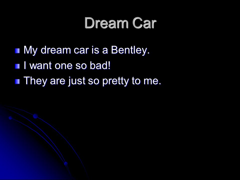 Dream Car My dream car is a Bentley. I want one so bad! They are just so pretty to me.