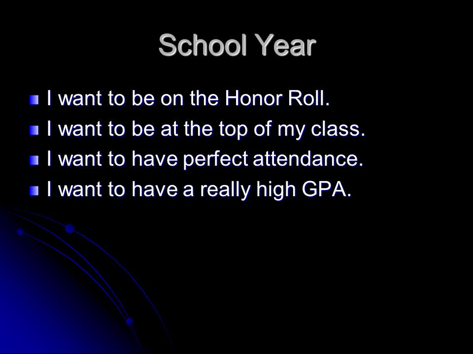 School Year I want to be on the Honor Roll. I want to be at the top of my class.