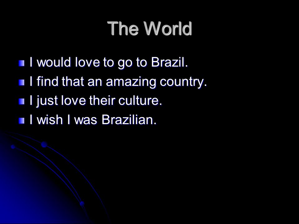 The World I would love to go to Brazil. I find that an amazing country.