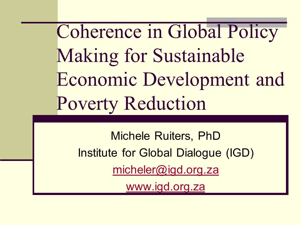 Coherence in Global Policy Making for Sustainable Economic Development and Poverty Reduction Michele Ruiters, PhD Institute for Global Dialogue (IGD)