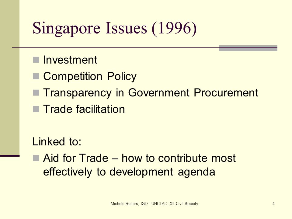 Michele Ruiters, IGD - UNCTAD XII Civil Society4 Singapore Issues (1996) Investment Competition Policy Transparency in Government Procurement Trade facilitation Linked to: Aid for Trade – how to contribute most effectively to development agenda