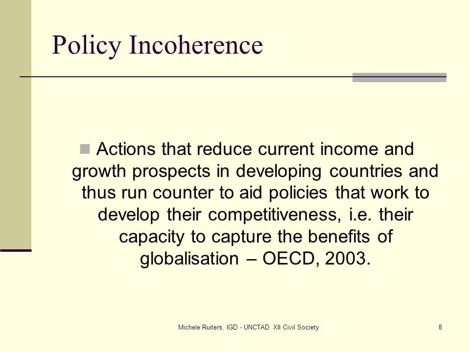Michele Ruiters, IGD - UNCTAD XII Civil Society8 Policy Incoherence Actions that reduce current income and growth prospects in developing countries and thus run counter to aid policies that work to develop their competitiveness, i.e.