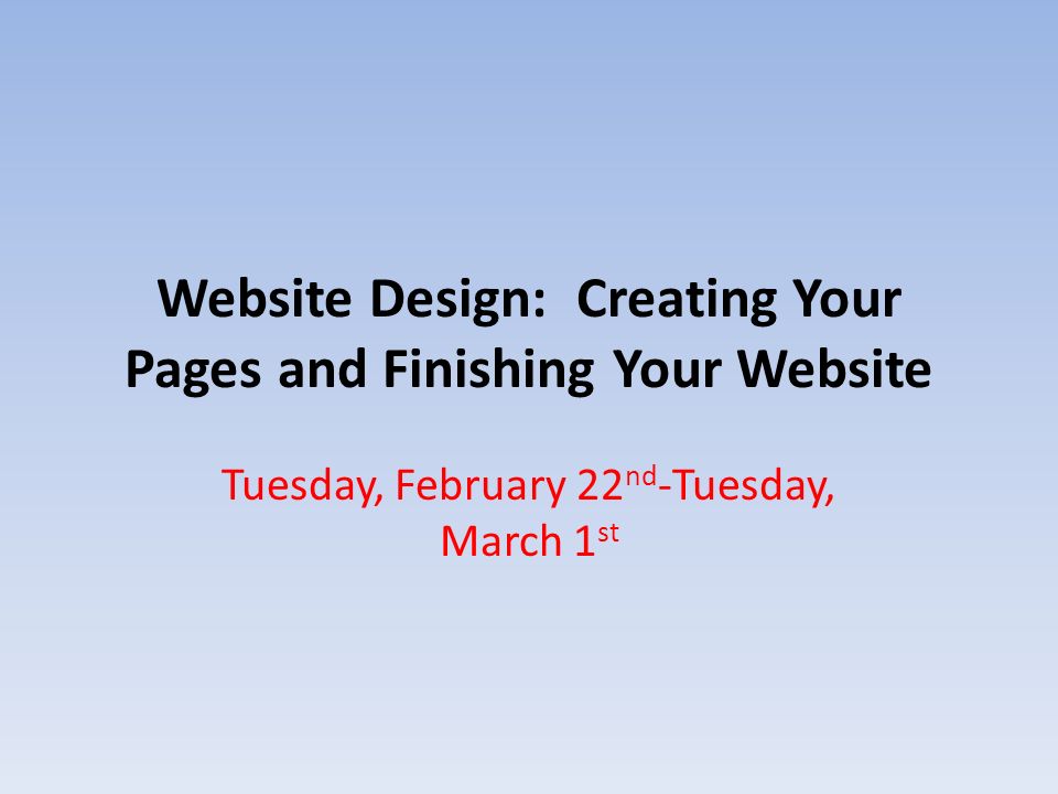 Website Design: Creating Your Pages and Finishing Your Website Tuesday, February 22 nd -Tuesday, March 1 st