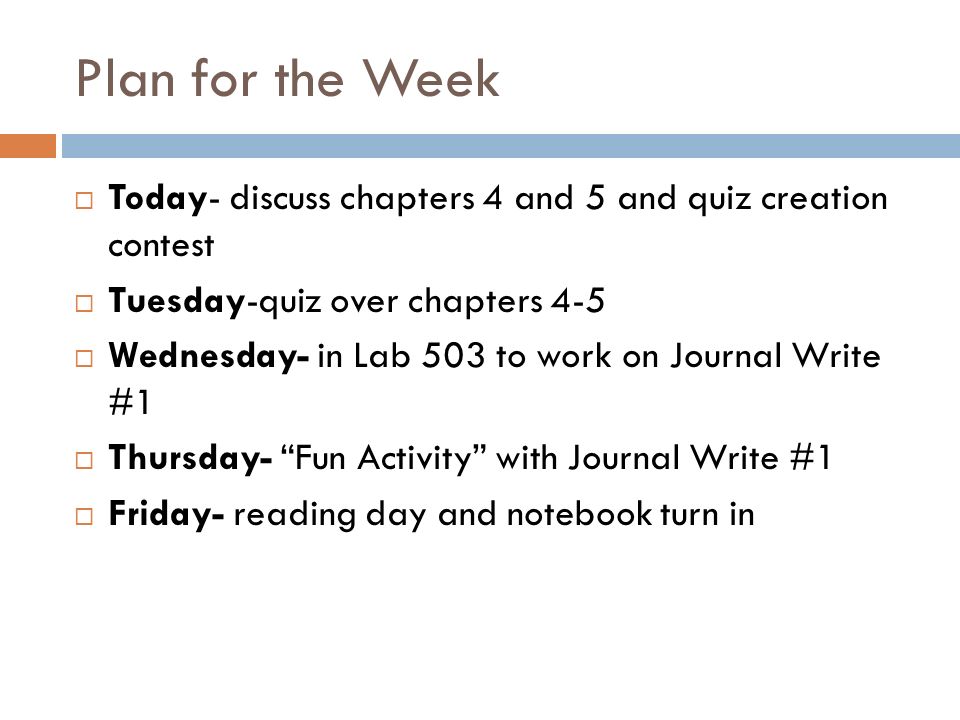 Plan for the Week  Today- discuss chapters 4 and 5 and quiz creation contest  Tuesday-quiz over chapters 4-5  Wednesday- in Lab 503 to work on Journal Write #1  Thursday- Fun Activity with Journal Write #1  Friday- reading day and notebook turn in