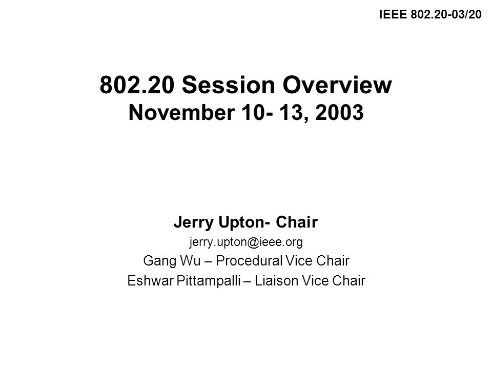Session Overview November , 2003 Jerry Upton- Chair Gang Wu – Procedural Vice Chair Eshwar Pittampalli – Liaison Vice Chair IEEE /20
