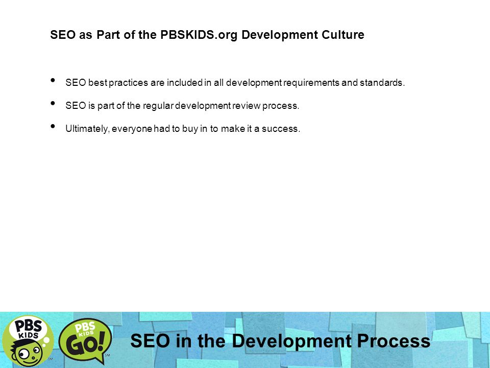 SEO in the Development Process SEO as Part of the PBSKIDS.org Development Culture SEO best practices are included in all development requirements and standards.